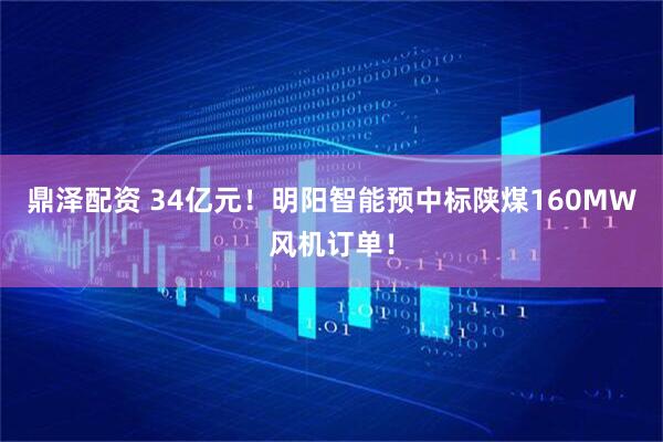 鼎泽配资 34亿元！明阳智能预中标陕煤160MW风机订单！
